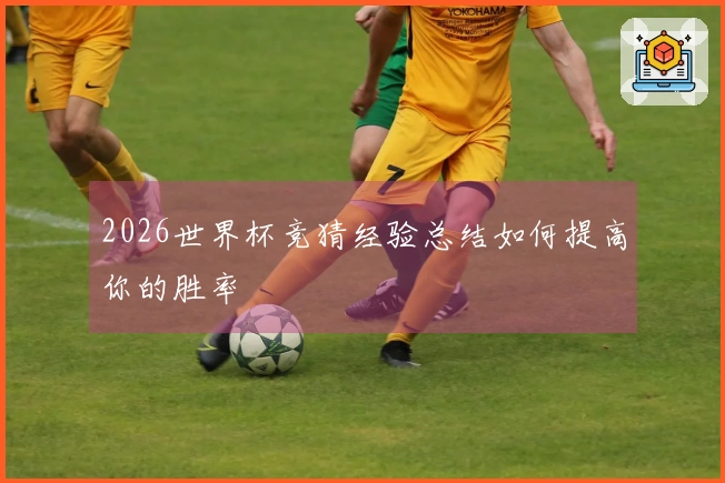 2026世界杯竞猜经验总结如何提高你的胜率
