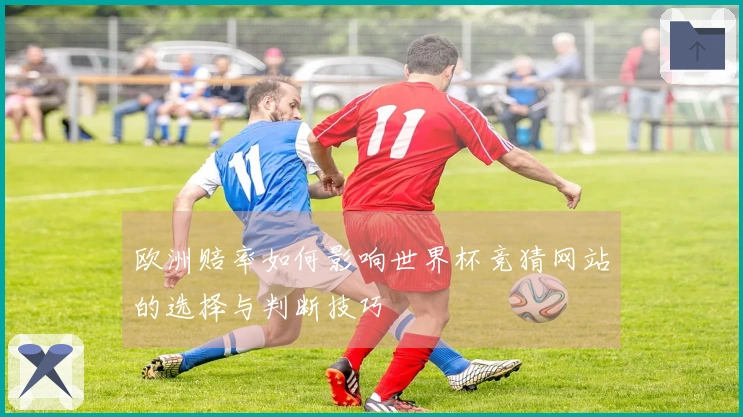 欧洲赔率如何影响世界杯竞猜网站的选择与判断技巧