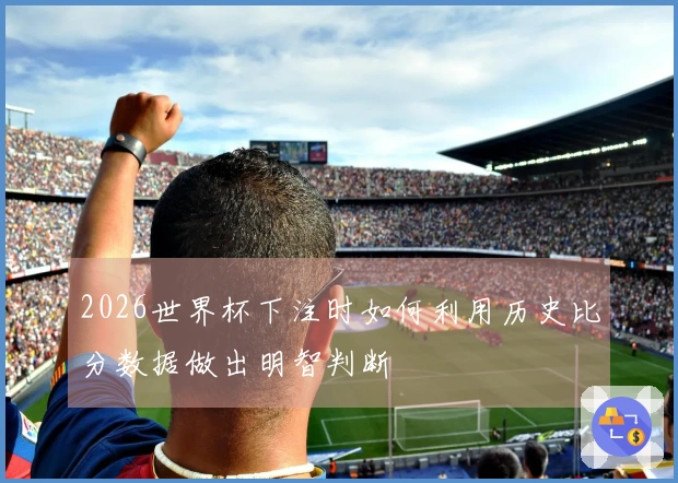 2026世界杯下注时如何利用历史比分数据做出明智判断