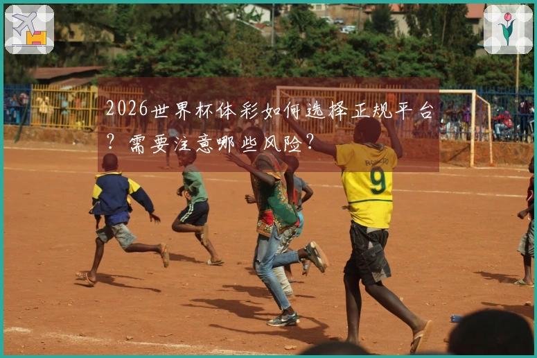 2026世界杯体彩如何选择正规平台？需要注意哪些风险？