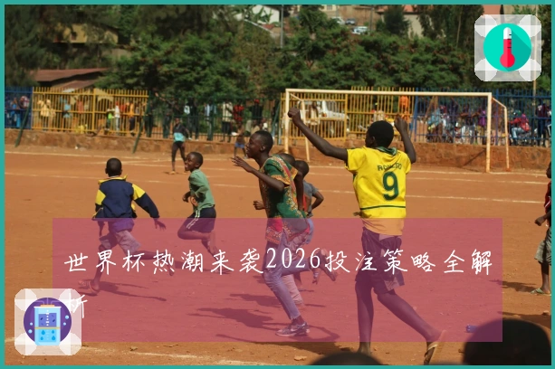 世界杯热潮来袭2026投注策略全解析