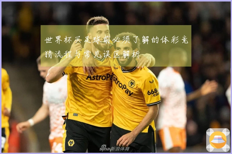 世界杯买足球前必须了解的体彩竞猜流程与常见误区解析