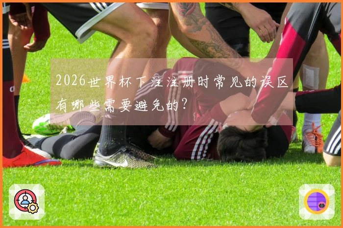 2026世界杯下注注册时常见的误区有哪些需要避免的？