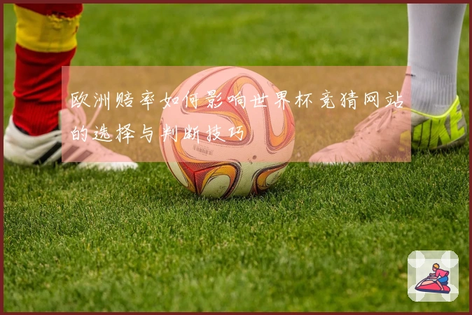 欧洲赔率如何影响世界杯竞猜网站的选择与判断技巧