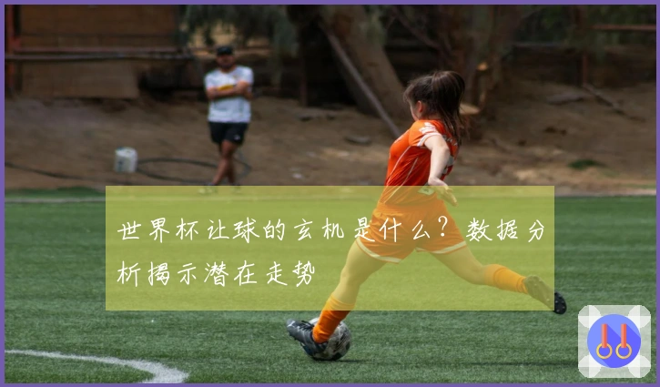 世界杯让球的玄机是什么？数据分析揭示潜在走势