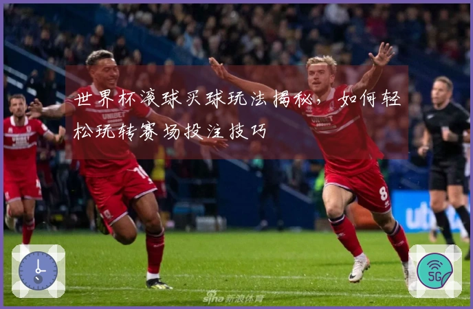 世界杯滚球买球玩法揭秘，如何轻松玩转赛场投注技巧