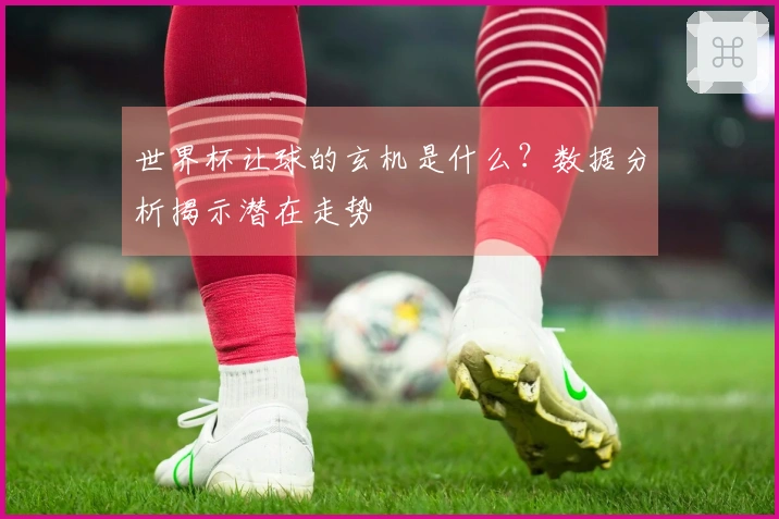 世界杯让球的玄机是什么？数据分析揭示潜在走势